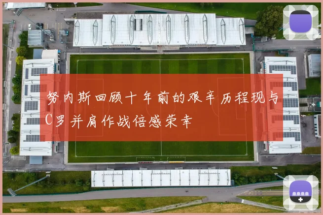 努内斯回顾十年前的艰辛历程现与C罗并肩作战倍感荣幸