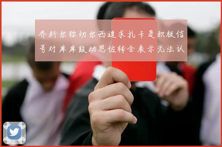乔科尔称切尔西追求扎卡是积极信号对库库鼓动恩佐转会表示无法认同