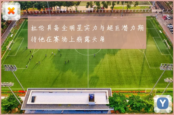 杜伦具备全明星实力与超巨潜力期待他在赛场上崭露头角