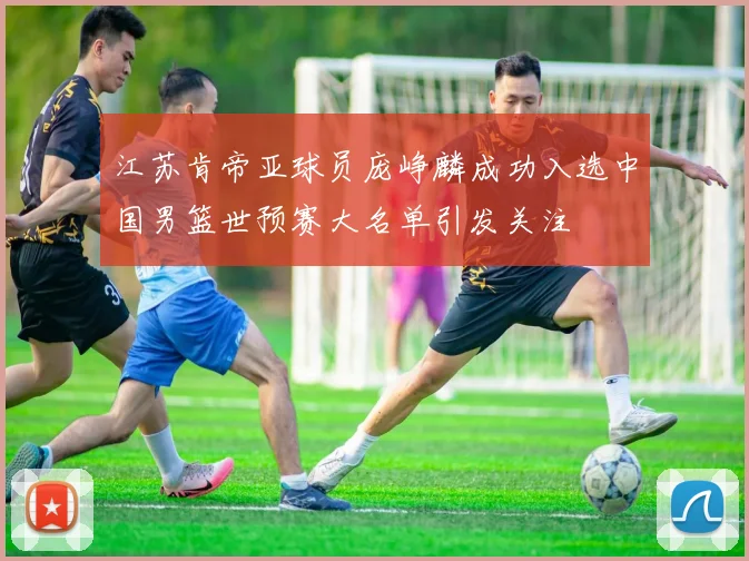 江苏肯帝亚球员庞峥麟成功入选中国男篮世预赛大名单引发关注