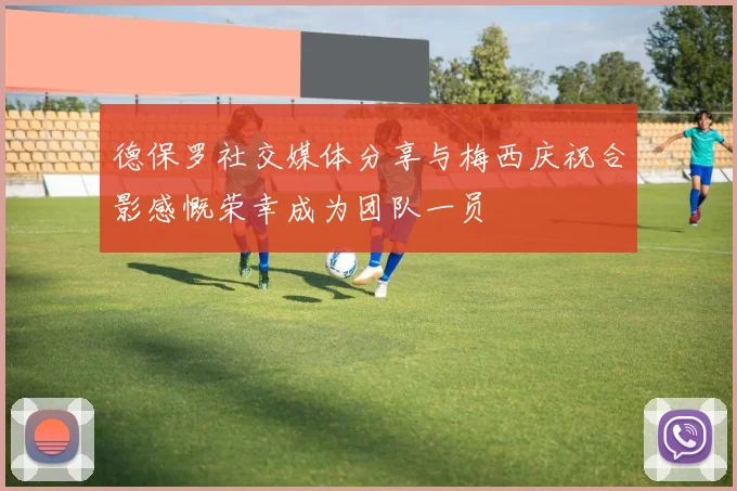 德保罗社交媒体分享与梅西庆祝合影感慨荣幸成为团队一员