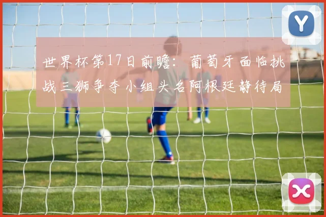 世界杯第17日前瞻：葡萄牙面临挑战三狮争夺小组头名阿根廷静待局势变化