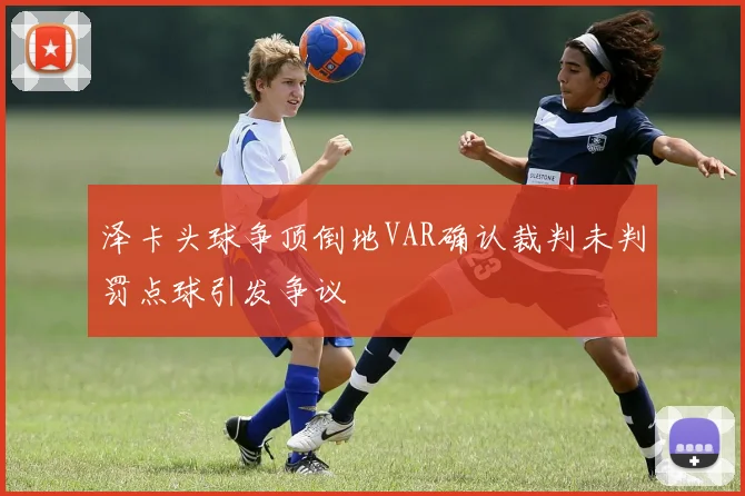 泽卡头球争顶倒地VAR确认裁判未判罚点球引发争议