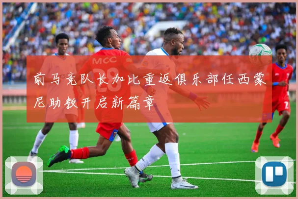 前马竞队长加比重返俱乐部任西蒙尼助教开启新篇章