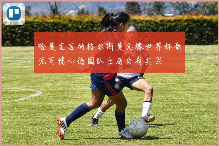 哈曼直言纳格尔斯曼无缘世界杯毫无同情心德国队出局自有其因