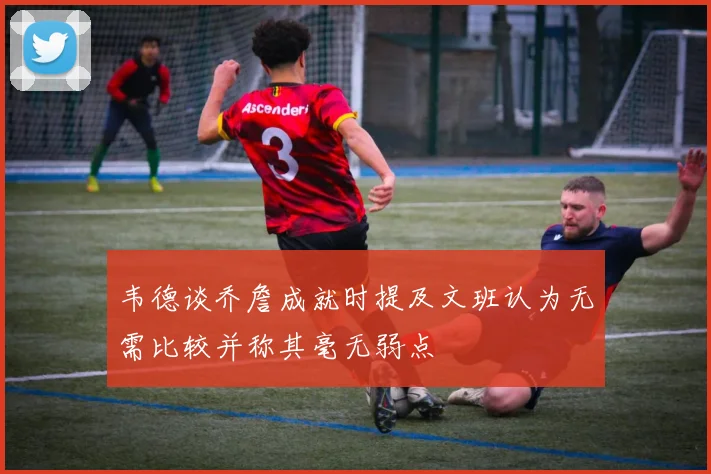 韦德谈乔詹成就时提及文班认为无需比较并称其毫无弱点