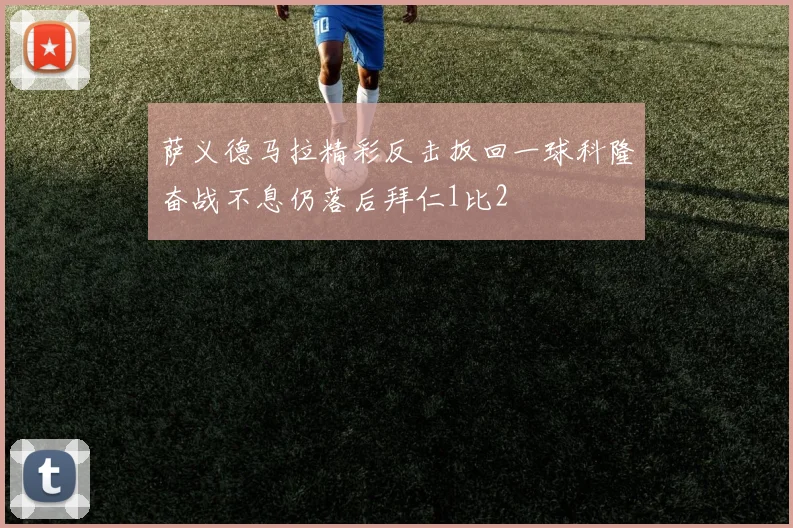 萨义德马拉精彩反击扳回一球科隆奋战不息仍落后拜仁1比2