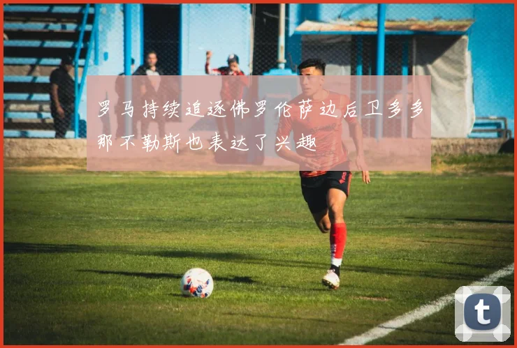 罗马持续追逐佛罗伦萨边后卫多多那不勒斯也表达了兴趣