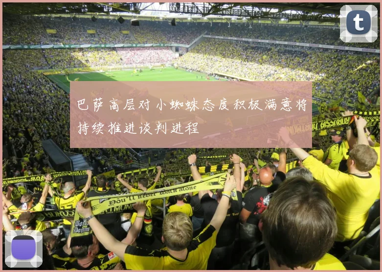 巴萨高层对小蜘蛛态度积极满意将持续推进谈判进程