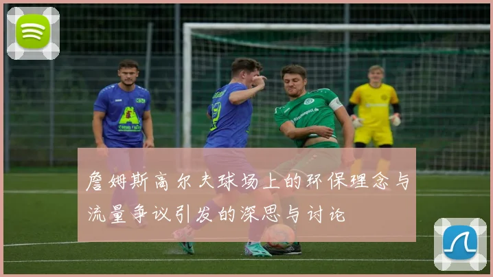 詹姆斯高尔夫球场上的环保理念与流量争议引发的深思与讨论