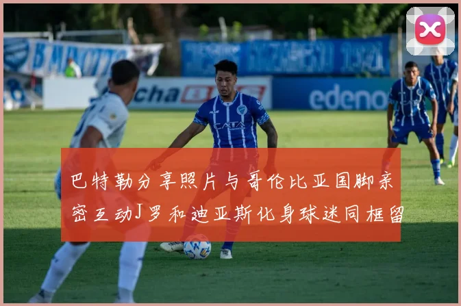 巴特勒分享照片与哥伦比亚国脚亲密互动J罗和迪亚斯化身球迷同框留念