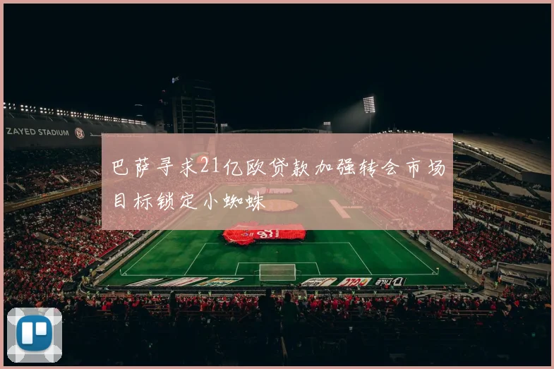 巴萨寻求21亿欧贷款加强转会市场目标锁定小蜘蛛