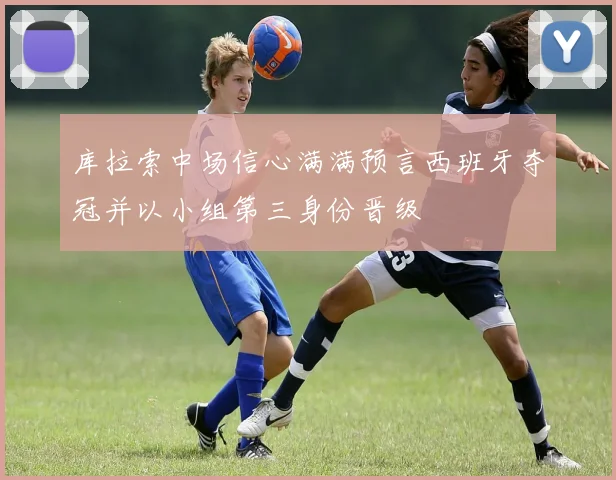 库拉索中场信心满满预言西班牙夺冠并以小组第三身份晋级