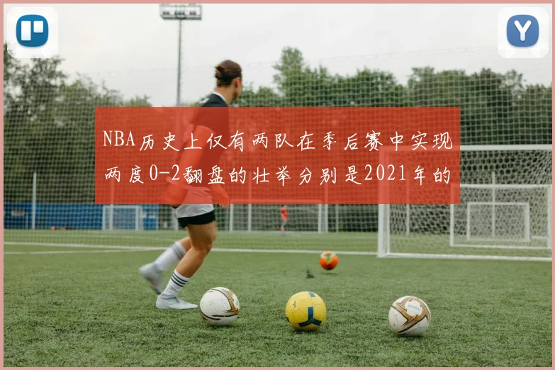 NBA历史上仅有两队在季后赛中实现两度0-2翻盘的壮举分别是2021年的雄鹿与快船