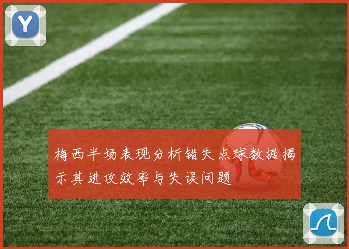 梅西半场表现分析错失点球数据揭示其进攻效率与失误问题