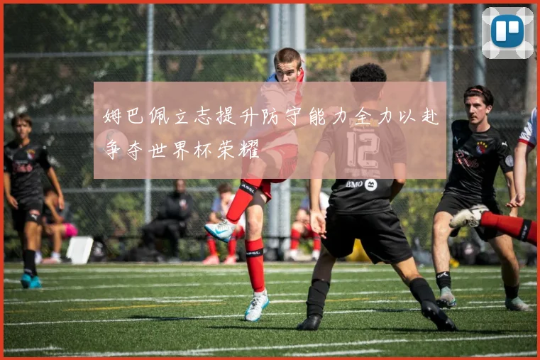姆巴佩立志提升防守能力全力以赴争夺世界杯荣耀